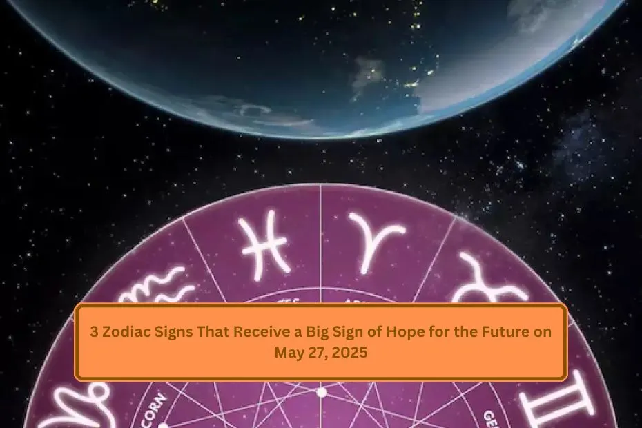 3 Zodiac Signs That Receive a Big Sign of Hope for the Future on May 27, 2025