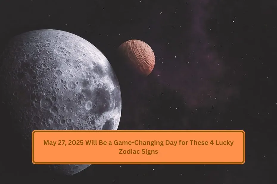 May 27, 2025 Will Be a Game-Changing Day for These 4 Lucky Zodiac Signs