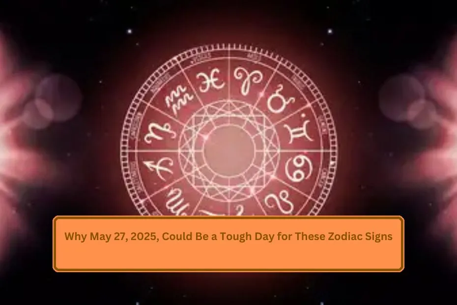 Why May 27, 2025, Could Be a Tough Day for These Zodiac Signs