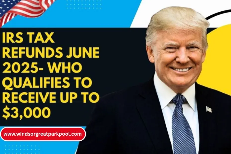IRS Tax Refunds June 2025- Who Qualifies to Receive Up to $3,000